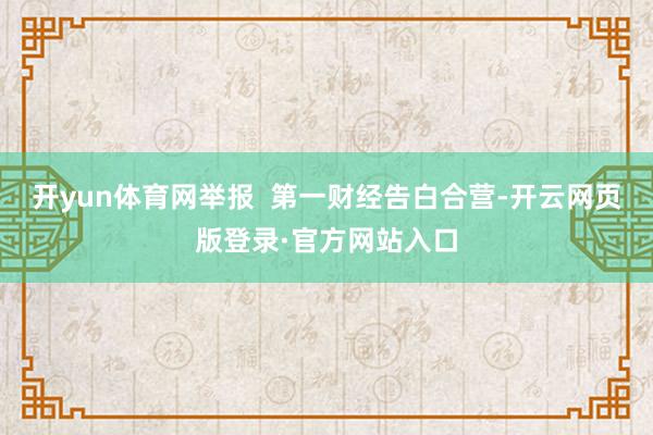 开yun体育网举报  第一财经告白合营-开云网页版登录·官方网站入口