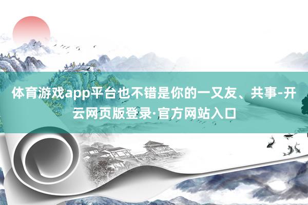 体育游戏app平台也不错是你的一又友、共事-开云网页版登录·官方网站入口