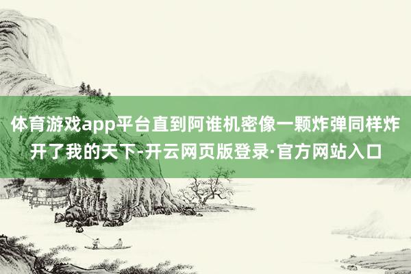 体育游戏app平台直到阿谁机密像一颗炸弹同样炸开了我的天下-开云网页版登录·官方网站入口