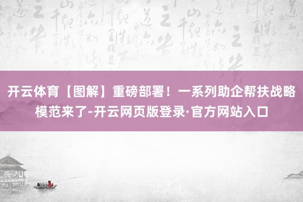 开云体育【图解】重磅部署！一系列助企帮扶战略模范来了-开云网页版登录·官方网站入口