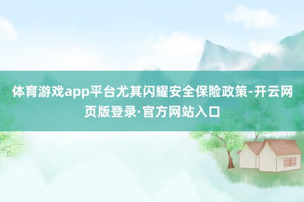 体育游戏app平台尤其闪耀安全保险政策-开云网页版登录·官方网站入口