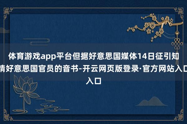 体育游戏app平台但据好意思国媒体14日征引知情好意思国官员的音书-开云网页版登录·官方网站入口