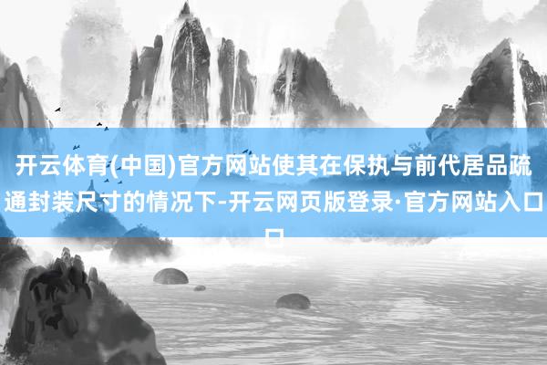 开云体育(中国)官方网站使其在保执与前代居品疏通封装尺寸的情况下-开云网页版登录·官方网站入口