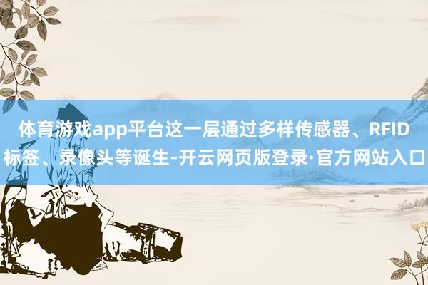 体育游戏app平台这一层通过多样传感器、RFID标签、录像头等诞生-开云网页版登录·官方网站入口