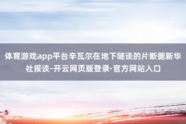 体育游戏app平台辛瓦尔在地下隧谈的片断据新华社报谈-开云网页版登录·官方网站入口