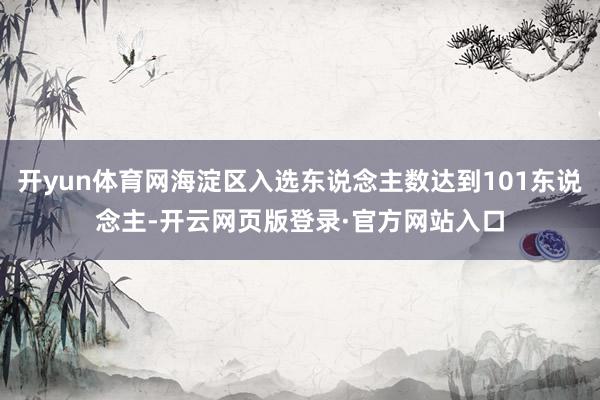 开yun体育网海淀区入选东说念主数达到101东说念主-开云网页版登录·官方网站入口