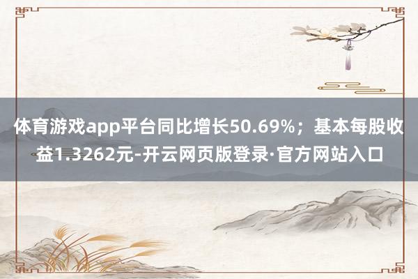 体育游戏app平台同比增长50.69%；基本每股收益1.3262元-开云网页版登录·官方网站入口