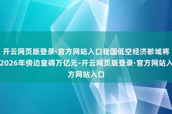 开云网页版登录·官方网站入口我国低空经济畛域将在2026年傍边窒碍万亿元-开云网页版登录·官方网站入口