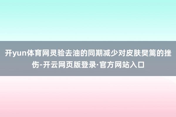 开yun体育网灵验去油的同期减少对皮肤樊篱的挫伤-开云网页版登录·官方网站入口