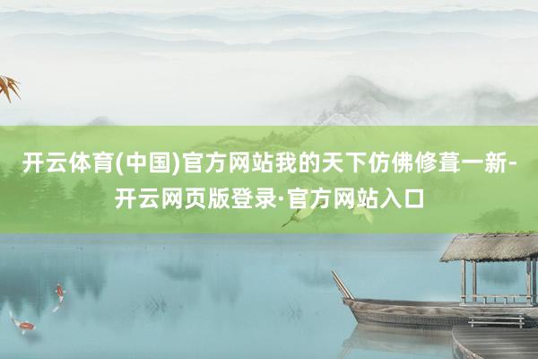 开云体育(中国)官方网站我的天下仿佛修葺一新-开云网页版登录·官方网站入口