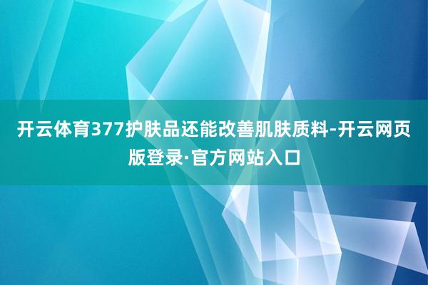 开云体育377护肤品还能改善肌肤质料-开云网页版登录·官方网站入口