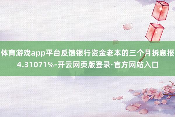 体育游戏app平台反馈银行资金老本的三个月拆息报4.31071%-开云网页版登录·官方网站入口