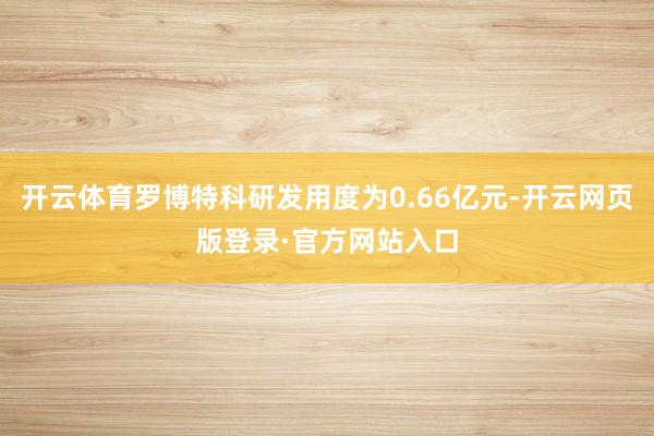 开云体育罗博特科研发用度为0.66亿元-开云网页版登录·官方网站入口