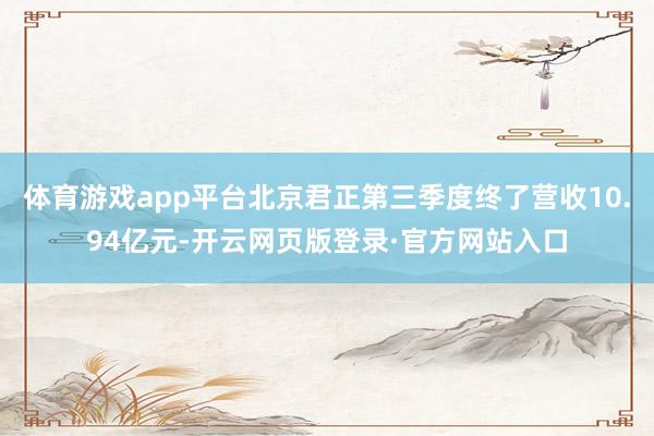 体育游戏app平台北京君正第三季度终了营收10.94亿元-开云网页版登录·官方网站入口