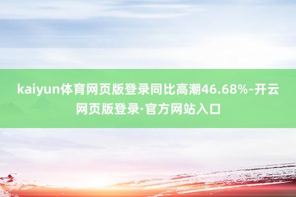 kaiyun体育网页版登录同比高潮46.68%-开云网页版登录·官方网站入口