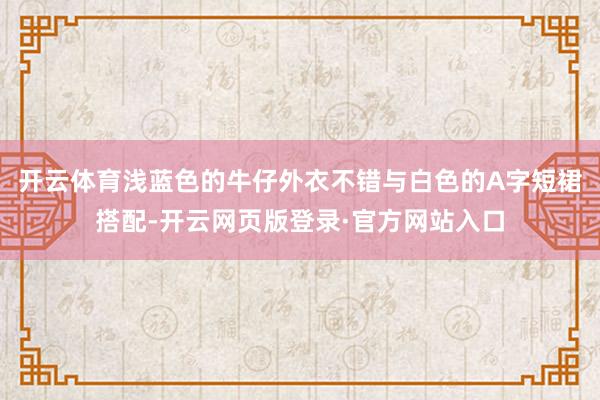 开云体育浅蓝色的牛仔外衣不错与白色的A字短裙搭配-开云网页版登录·官方网站入口