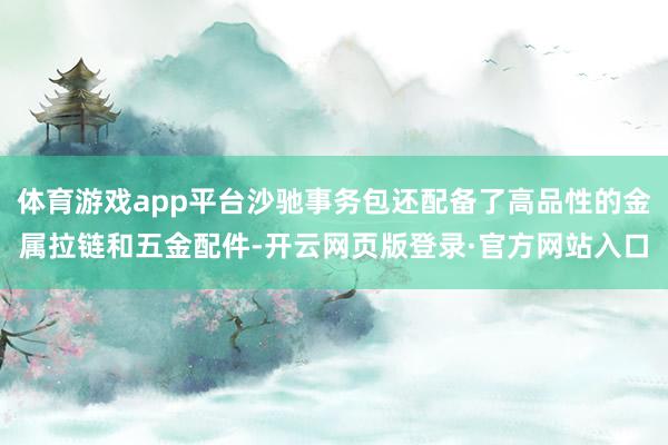 体育游戏app平台沙驰事务包还配备了高品性的金属拉链和五金配件-开云网页版登录·官方网站入口