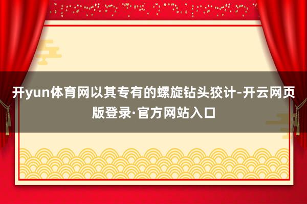 开yun体育网以其专有的螺旋钻头狡计-开云网页版登录·官方网站入口