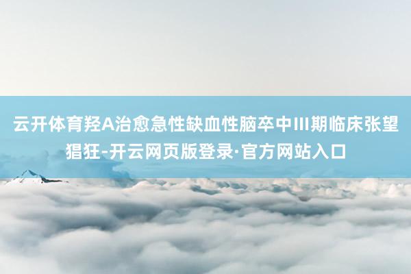 云开体育羟A治愈急性缺血性脑卒中Ⅲ期临床张望猖狂-开云网页版登录·官方网站入口