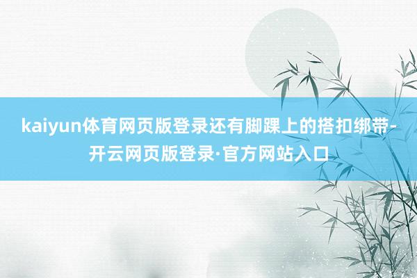 kaiyun体育网页版登录还有脚踝上的搭扣绑带-开云网页版登录·官方网站入口