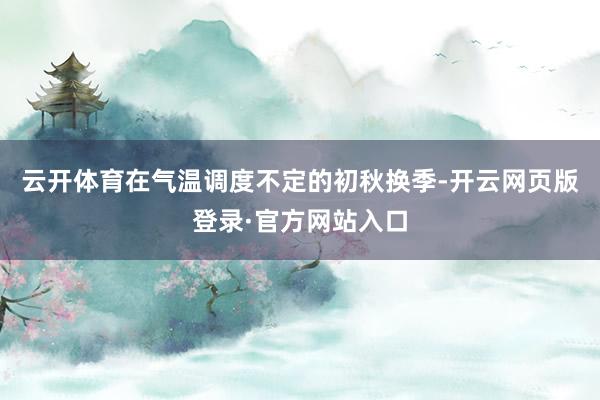 云开体育在气温调度不定的初秋换季-开云网页版登录·官方网站入口