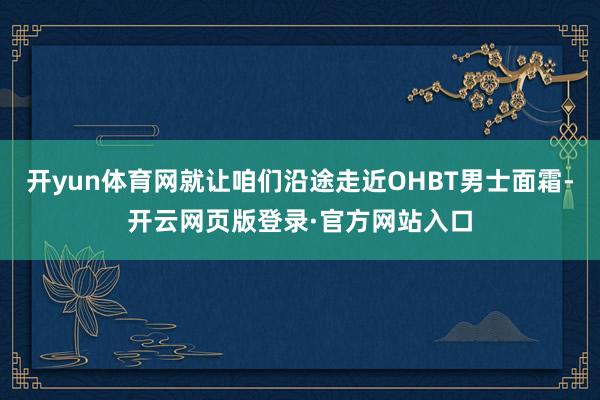 开yun体育网就让咱们沿途走近OHBT男士面霜-开云网页版登录·官方网站入口