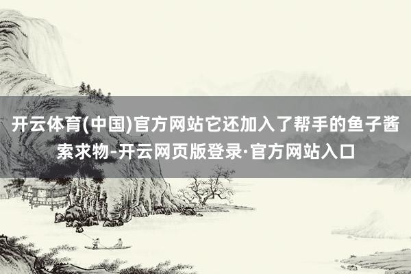 开云体育(中国)官方网站它还加入了帮手的鱼子酱索求物-开云网页版登录·官方网站入口