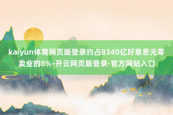 kaiyun体育网页版登录约占8340亿好意思元零卖业的8%-开云网页版登录·官方网站入口