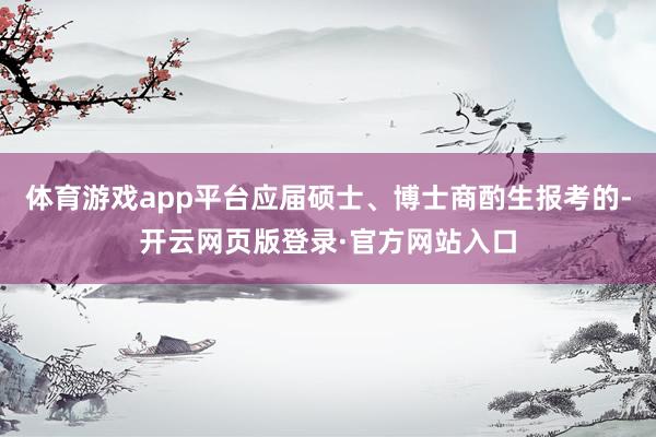 体育游戏app平台应届硕士、博士商酌生报考的-开云网页版登录·官方网站入口