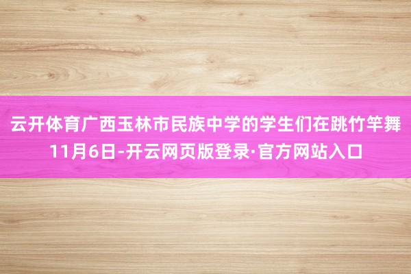 云开体育广西玉林市民族中学的学生们在跳竹竿舞　　11月6日-开云网页版登录·官方网站入口