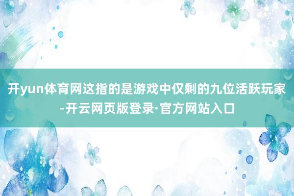 开yun体育网这指的是游戏中仅剩的九位活跃玩家-开云网页版登录·官方网站入口