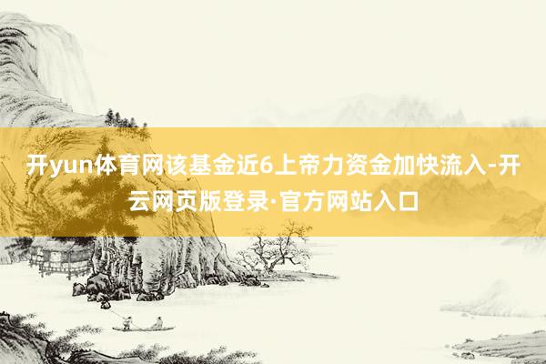 开yun体育网该基金近6上帝力资金加快流入-开云网页版登录·官方网站入口