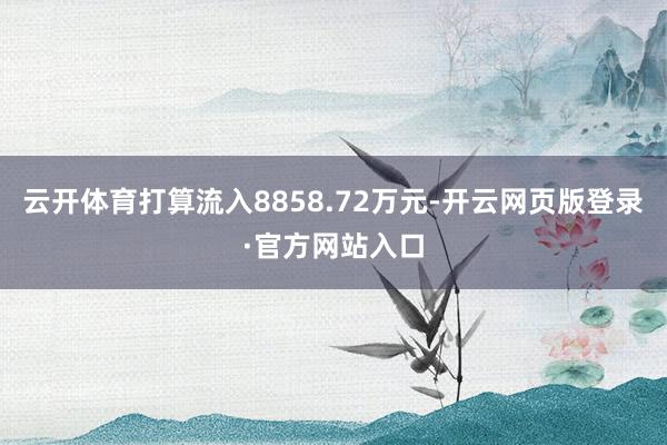 云开体育打算流入8858.72万元-开云网页版登录·官方网站入口