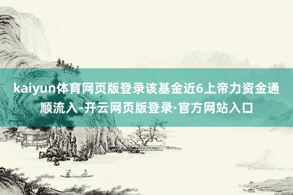 kaiyun体育网页版登录该基金近6上帝力资金通顺流入-开云网页版登录·官方网站入口