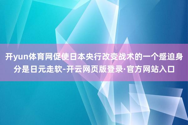 开yun体育网促使日本央行改变战术的一个蹙迫身分是日元走软-开云网页版登录·官方网站入口