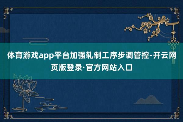 体育游戏app平台加强轧制工序步调管控-开云网页版登录·官方网站入口