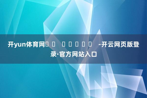 开yun体育网		  					  -开云网页版登录·官方网站入口