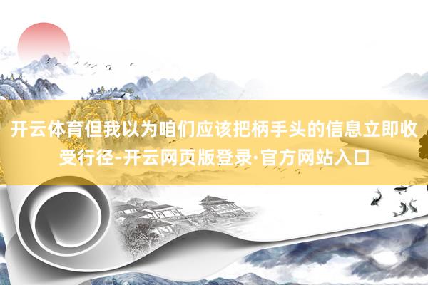 开云体育但我以为咱们应该把柄手头的信息立即收受行径-开云网页版登录·官方网站入口