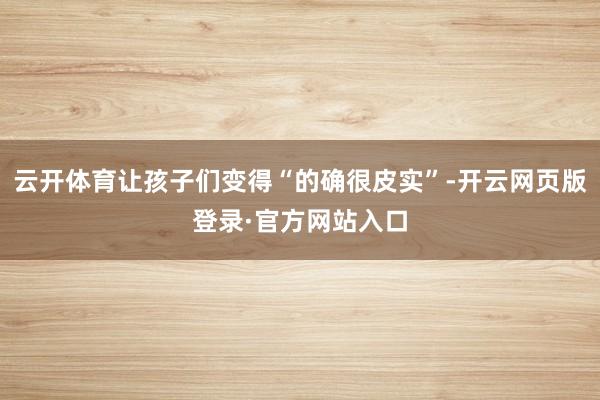 云开体育让孩子们变得“的确很皮实”-开云网页版登录·官方网站入口