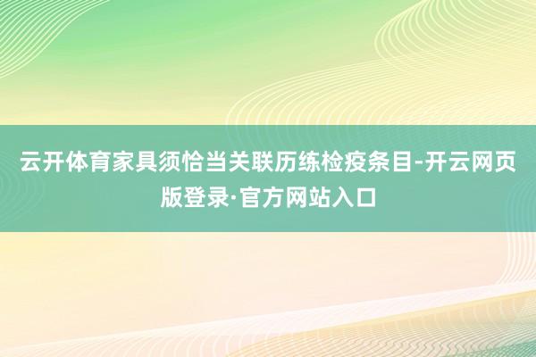 云开体育家具须恰当关联历练检疫条目-开云网页版登录·官方网站入口