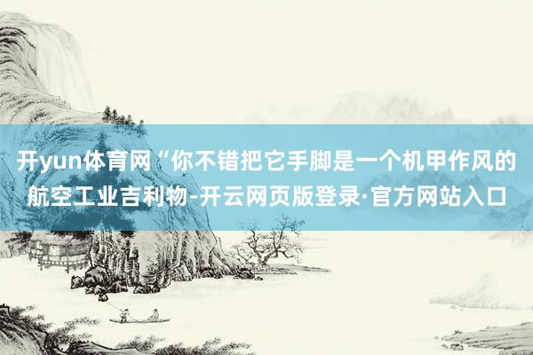 开yun体育网“你不错把它手脚是一个机甲作风的航空工业吉利物-开云网页版登录·官方网站入口