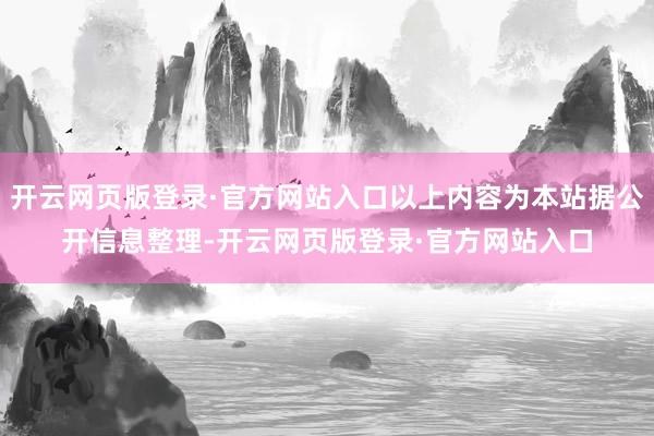 开云网页版登录·官方网站入口以上内容为本站据公开信息整理-开云网页版登录·官方网站入口