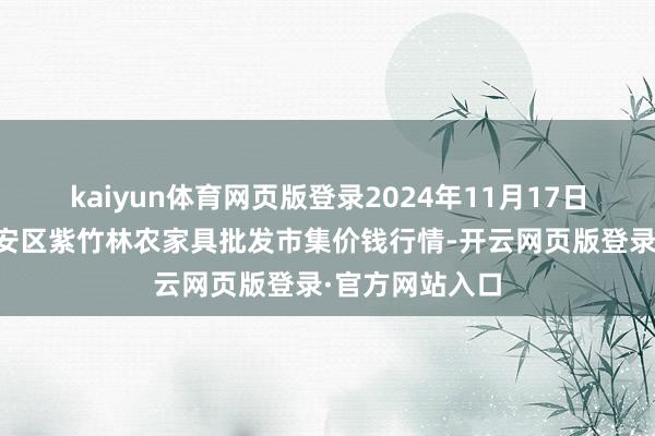 kaiyun体育网页版登录2024年11月17日安徽六安市裕安区紫竹林农家具批发市集价钱行情-开云网页版登录·官方网站入口