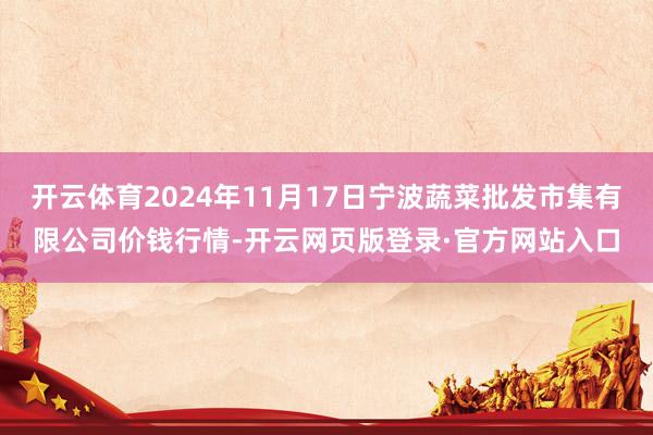 开云体育2024年11月17日宁波蔬菜批发市集有限公司价钱行情-开云网页版登录·官方网站入口