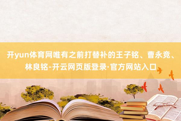 开yun体育网唯有之前打替补的王子铭、曹永竞、林良铭-开云网页版登录·官方网站入口