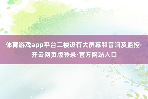 体育游戏app平台二楼设有大屏幕和音响及监控-开云网页版登录·官方网站入口