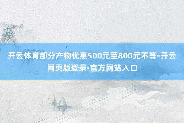 开云体育部分产物优惠500元至800元不等-开云网页版登录·官方网站入口