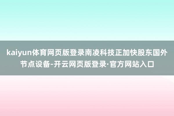 kaiyun体育网页版登录南凌科技正加快股东国外节点设备-开云网页版登录·官方网站入口