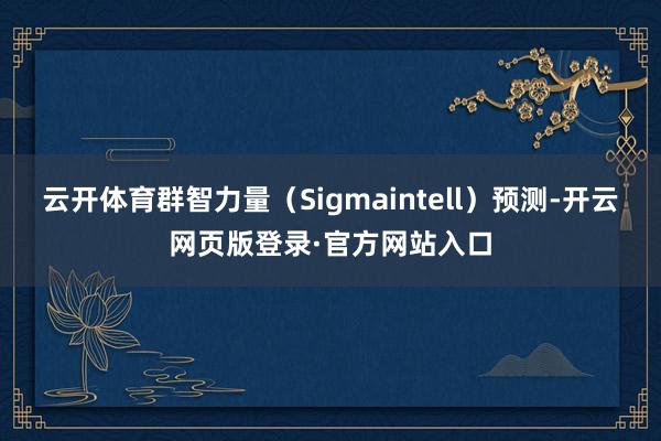 云开体育群智力量（Sigmaintell）预测-开云网页版登录·官方网站入口