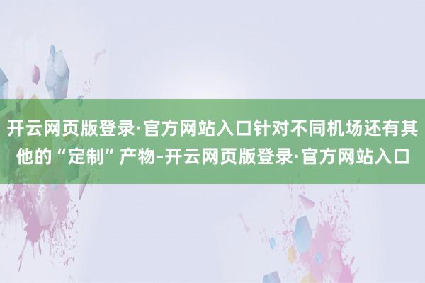 开云网页版登录·官方网站入口针对不同机场还有其他的“定制”产物-开云网页版登录·官方网站入口